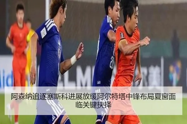 阿森纳追逐塞斯科进展放缓阿尔特塔中锋布局夏窗面临关键抉择