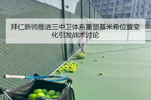 拜仁新帅推进三中卫体系重塑基米希位置变化引发战术讨论